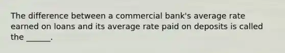 The difference between a commercial bank's average rate earned on loans and its average rate paid on deposits is called the ______.