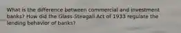 What is the difference between commercial and investment banks? How did the Glass-Steagall Act of 1933 regulate the lending behavior of banks?