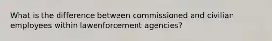 What is the difference between commissioned and civilian employees within lawenforcement agencies?