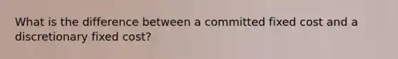 What is the difference between a committed fixed cost and a discretionary fixed cost?
