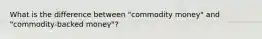 What is the difference between "commodity money" and "commodity-backed money"?