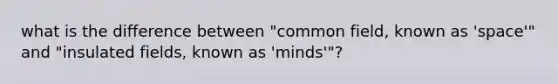 what is the difference between "common field, known as 'space'" and "insulated fields, known as 'minds'"?