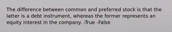 The difference between common and preferred stock is that the latter is a debt instrument, whereas the former represents an equity interest in the company. -True -False