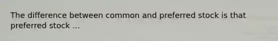 The difference between common and preferred stock is that preferred stock ...