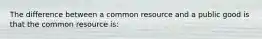 The difference between a common resource and a public good is that the common resource is: