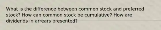 What is the difference between common stock and preferred stock? How can common stock be cumulative? How are dividends in arrears presented?