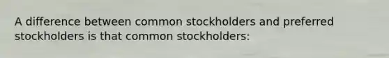 A difference between common stockholders and preferred stockholders is that common stockholders: