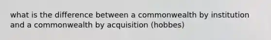 what is the difference between a commonwealth by institution and a commonwealth by acquisition (hobbes)