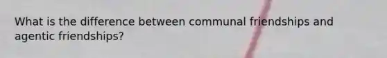 What is the difference between communal friendships and agentic friendships?