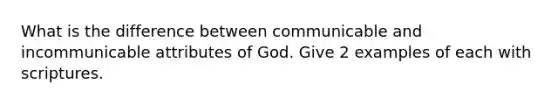 What is the difference between communicable and incommunicable attributes of God. Give 2 examples of each with scriptures.