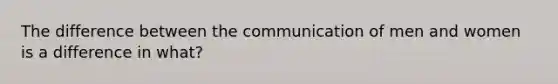 The difference between the communication of men and women is a difference in what?