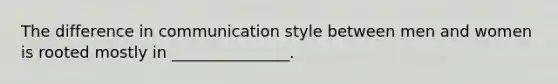 The difference in communication style between men and women is rooted mostly in _______________.