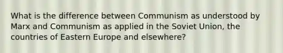 What is the difference between Communism as understood by Marx and Communism as applied in the Soviet Union, the countries of Eastern Europe and elsewhere?