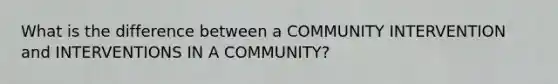 What is the difference between a COMMUNITY INTERVENTION and INTERVENTIONS IN A COMMUNITY?