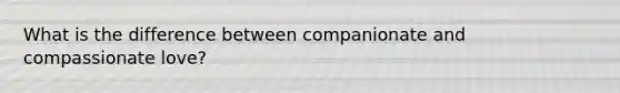 What is the difference between companionate and compassionate love?