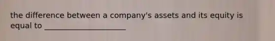 the difference between a company's assets and its equity is equal to _____________________