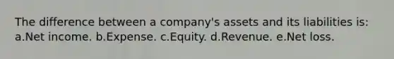 The difference between a company's assets and its liabilities is: a.Net income. b.Expense. c.Equity. d.Revenue. e.Net loss.