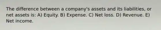 The difference between a company's assets and its liabilities, or net assets is: A) Equity. B) Expense. C) Net loss. D) Revenue. E) Net income.