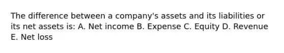 The difference between a company's assets and its liabilities or its net assets is: A. Net income B. Expense C. Equity D. Revenue E. Net loss