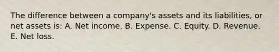 The difference between a company's assets and its liabilities, or net assets is: A. Net income. B. Expense. C. Equity. D. Revenue. E. Net loss.