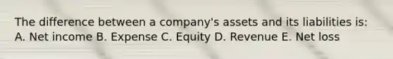 The difference between a company's assets and its liabilities is: A. Net income B. Expense C. Equity D. Revenue E. Net loss