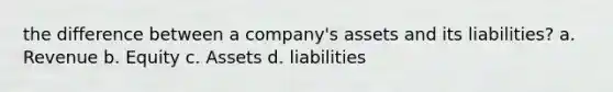 the difference between a company's assets and its liabilities? a. Revenue b. Equity c. Assets d. liabilities