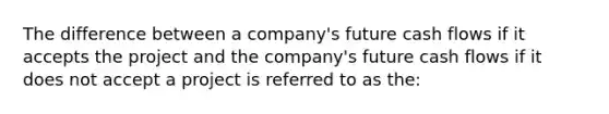 The difference between a company's future cash flows if it accepts the project and the company's future cash flows if it does not accept a project is referred to as the: