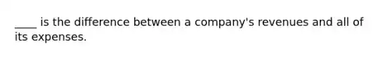 ____ is the difference between a company's revenues and all of its expenses.