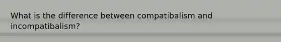 What is the difference between compatibalism and incompatibalism?