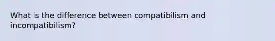 What is the difference between compatibilism and incompatibilism?