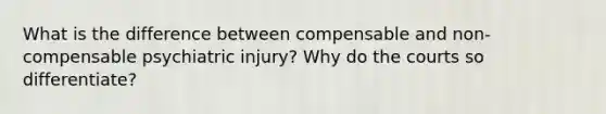 What is the difference between compensable and non-compensable psychiatric injury? Why do the courts so differentiate?