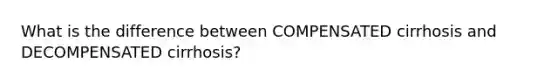 What is the difference between COMPENSATED cirrhosis and DECOMPENSATED cirrhosis?