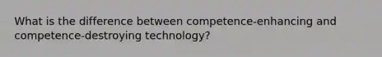 What is the difference between competence-enhancing and competence-destroying technology?