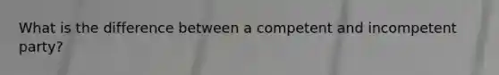 What is the difference between a competent and incompetent party?
