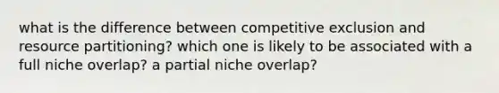 what is the difference between competitive exclusion and resource partitioning? which one is likely to be associated with a full niche overlap? a partial niche overlap?