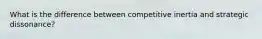 What is the difference between competitive inertia and strategic dissonance?