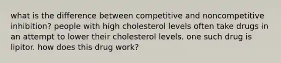 what is the difference between competitive and noncompetitive inhibition? people with high cholesterol levels often take drugs in an attempt to lower their cholesterol levels. one such drug is lipitor. how does this drug work?