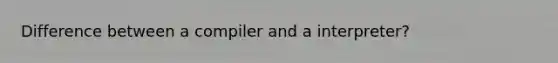 Difference between a compiler and a interpreter?