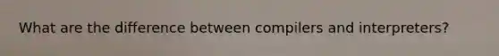 What are the difference between compilers and interpreters?