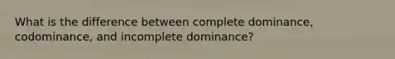 What is the difference between complete dominance, codominance, and incomplete dominance?