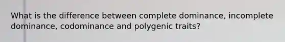 What is the difference between complete dominance, incomplete dominance, codominance and polygenic traits?