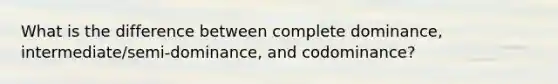 What is the difference between complete dominance, intermediate/semi-dominance, and codominance?