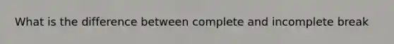 What is the difference between complete and incomplete break