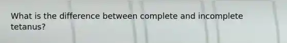 What is the difference between complete and incomplete tetanus?