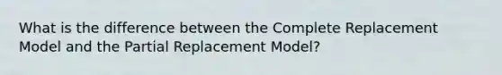 What is the difference between the Complete Replacement Model and the Partial Replacement Model?