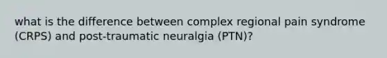 what is the difference between complex regional pain syndrome (CRPS) and post-traumatic neuralgia (PTN)?