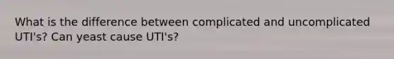 What is the difference between complicated and uncomplicated UTI's? Can yeast cause UTI's?