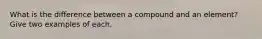 What is the difference between a compound and an element? Give two examples of each.