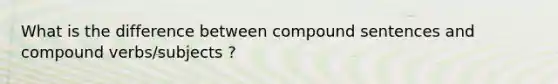 What is the difference between compound sentences and compound verbs/subjects ?