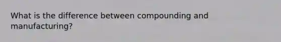 What is the difference between compounding and manufacturing?